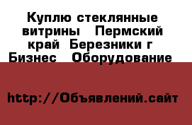 Куплю стеклянные витрины - Пермский край, Березники г. Бизнес » Оборудование   